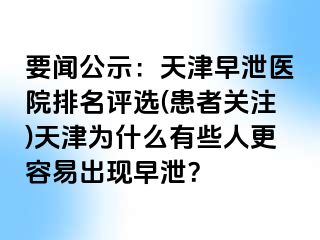 要闻公示：天津早泄医院排名评选(患者关注)天津为什么有些人更容易出现早泄？