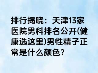 排行揭晓：天津13家医院男科排名公开(健康选这里)男性精子正常是什么颜色？