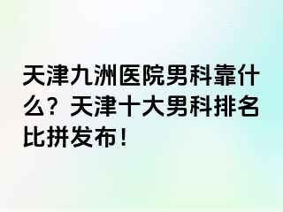 天津九洲医院男科靠什么？天津十大男科排名比拼发布！