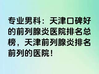 专业男科：天津口碑好的前列腺炎医院排名总榜，天津前列腺炎排名前列的医院！