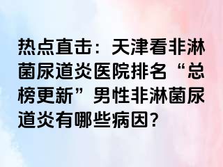 热点直击：天津看非淋菌尿道炎医院排名“总榜更新”男性非淋菌尿道炎有哪些病因？