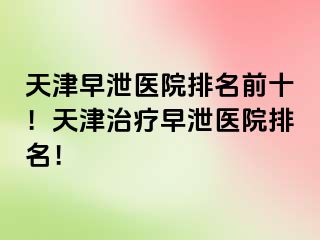 天津早泄医院排名前十！天津治疗早泄医院排名！