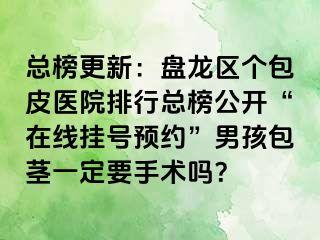 总榜更新：盘龙区个包皮医院排行总榜公开“在线挂号预约”男孩包茎一定要手术吗？