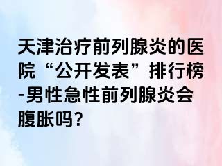 天津治疗前列腺炎的医院“公开发表”排行榜-男性急性前列腺炎会腹胀吗？