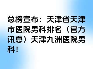 总榜宣布：天津省天津市医院男科排名（官方讯息）天津九洲医院男科！