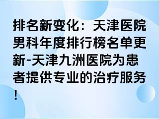 排名新变化：天津医院男科年度排行榜名单更新-天津九洲医院为患者提供专业的治疗服务！