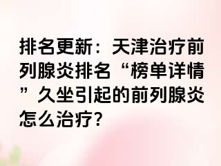 排名更新：天津治疗前列腺炎排名“榜单详情”久坐引起的前列腺炎怎么治疗？