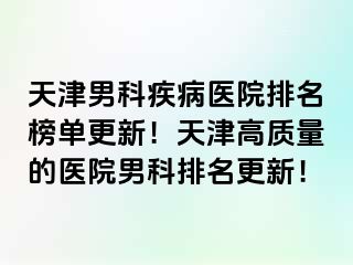 天津男科疾病医院排名榜单更新！天津高质量的医院男科排名更新！