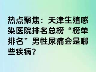 热点聚焦：天津生殖感染医院排名总榜“榜单排名”男性尿痛会是哪些疾病？