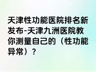 天津性功能医院排名新发布-天津九洲医院教你测量自己的（性功能异常）？