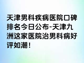 天津男科疾病医院口碑排名今日公布-天津九洲这家医院治男科病好评如潮！