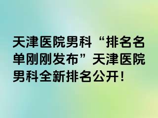 天津医院男科“排名名单刚刚发布”天津医院男科全新排名公开！