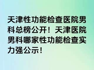 天津性功能检查医院男科总榜公开！天津医院男科哪家性功能检查实力强公示！