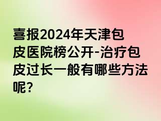 喜报2024年天津包皮医院榜公开-治疗包皮过长一般有哪些方法呢？