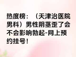 热度榜：（天津治医院男科）男性阴茎歪了会不会影响勃起-网上预约挂号！