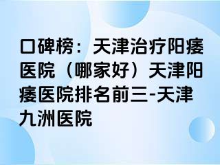 口碑榜：天津治疗阳痿医院（哪家好）天津阳痿医院排名前三-天津九洲医院