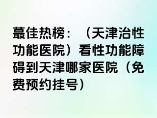 蕞佳热榜：（天津治性功能医院）看性功能障碍到天津哪家医院（免费预约挂号）