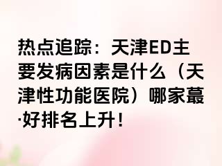 热点追踪：天津ED主要发病因素是什么（天津性功能医院）哪家蕞·好排名上升！