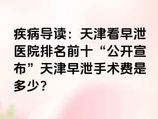 疾病导读：天津看早泄医院排名前十“公开宣布”天津早泄手术费是多少？