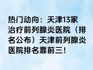 热门动向：天津13家治疗前列腺炎医院（排名公布）天津前列腺炎医院排名靠前三！