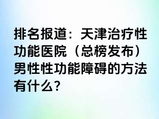 排名报道：天津治疗性功能医院（总榜发布）男性性功能障碍的方法有什么？