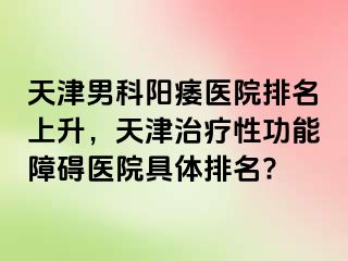 天津男科阳痿医院排名上升，天津治疗性功能障碍医院具体排名?