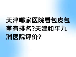 天津哪家医院看包皮包茎有排名?天津和平九洲医院评价?