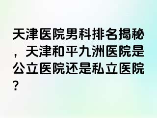 天津医院男科排名揭秘，天津和平九洲医院是公立医院还是私立医院?