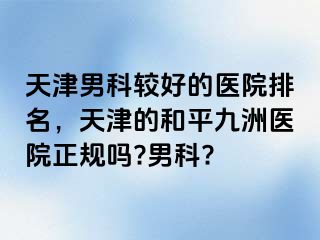 天津男科较好的医院排名，天津的和平九洲医院正规吗?男科?