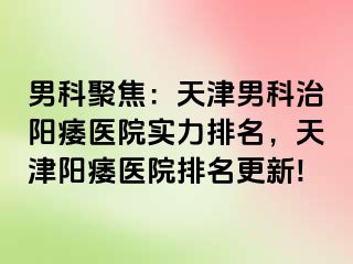 男科聚焦：天津男科治阳痿医院实力排名，天津阳痿医院排名更新!