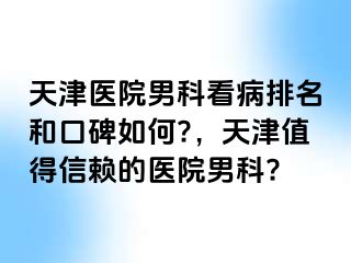 天津医院男科看病排名和口碑如何?，天津值得信赖的医院男科?