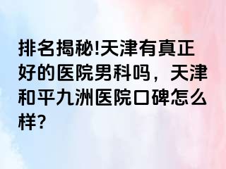 排名揭秘!天津有真正好的医院男科吗，天津和平九洲医院口碑怎么样?