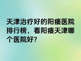 天津治疗好的阳痿医院排行榜，看阳痿天津哪个医院好?