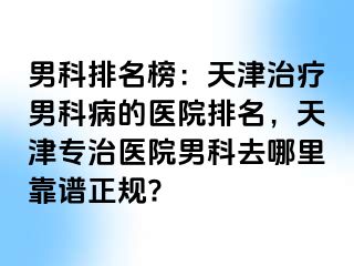 男科排名榜：天津治疗男科病的医院排名，天津专治医院男科去哪里靠谱正规?