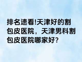 排名速看!天津好的割包皮医院，天津男科割包皮医院哪家好?