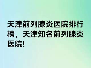 天津前列腺炎医院排行榜，天津知名前列腺炎医院!