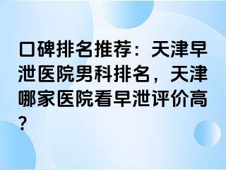 口碑排名推荐：天津早泄医院男科排名，天津哪家医院看早泄评价高?