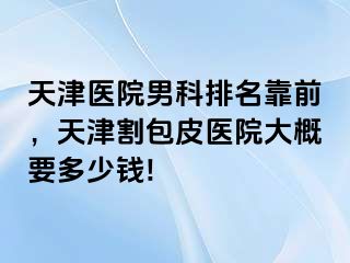 天津医院男科排名靠前，天津割包皮医院大概要多少钱!