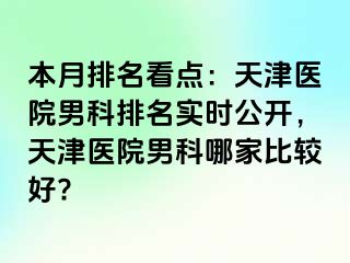 本月排名看点：天津医院男科排名实时公开，天津医院男科哪家比较好?