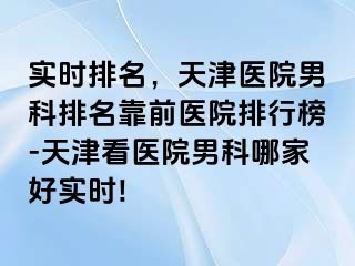 实时排名，天津医院男科排名靠前医院排行榜-天津看医院男科哪家好实时!