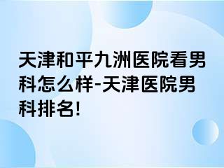 天津和平九洲医院看男科怎么样-天津医院男科排名!