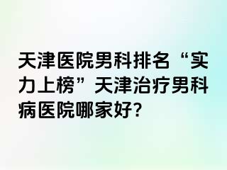 天津医院男科排名“实力上榜”天津治疗男科病医院哪家好?