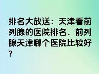 排名大放送：天津看前列腺的医院排名，前列腺天津哪个医院比较好?