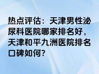 热点评估：天津男性泌尿科医院哪家排名好，天津和平九洲医院排名口碑如何?