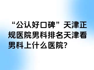 “公认好口碑”天津正规医院男科排名天津看男科上什么医院?