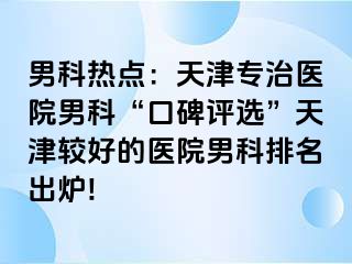 男科热点：天津专治医院男科“口碑评选”天津较好的医院男科排名出炉!