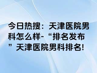 今日热搜：天津医院男科怎么样-“排名发布”天津医院男科排名!