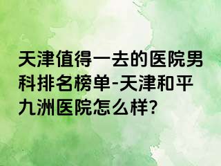 天津值得一去的医院男科排名榜单-天津和平九洲医院怎么样?