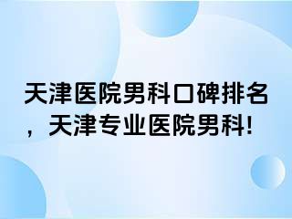 天津医院男科口碑排名，天津专业医院男科!