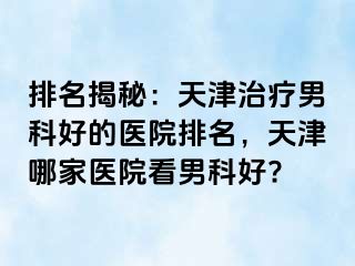 排名揭秘：天津治疗男科好的医院排名，天津哪家医院看男科好?